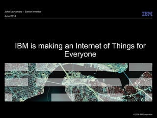 © 2009 IBM Corporation
IBM is making an Internet of Things for
Everyone
John McNamara – Senior Inventor
June 2014
 
