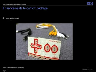 © 2009 IBM Corporation
10
Enhancements to our IoT package
2. Makey-Makey
Source: If applicable, describe source origin
IBM Presentation Template Full Version
 