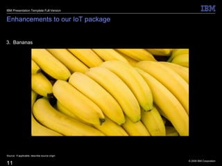 © 2009 IBM Corporation
11
Enhancements to our IoT package
3. Bananas
Source: If applicable, describe source origin
IBM Presentation Template Full Version
 