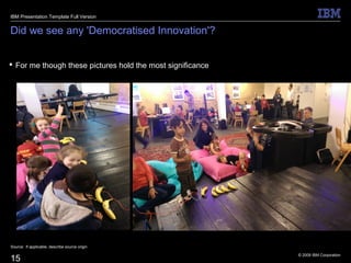 © 2009 IBM Corporation
15
Did we see any 'Democratised Innovation'?
 For me though these pictures hold the most significance
Source: If applicable, describe source origin
IBM Presentation Template Full Version
 