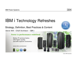 IBM Power Systems




IBM i Technology Refreshes
Strategy, Definition, Best Practices & Content
Steve Will - Chief Architect – IBM i




                                                 © 2012 IBM Corporation
 