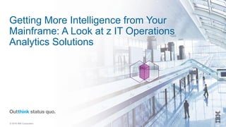 © 2016 IBM Corporation
Getting More Intelligence from Your
Mainframe: A Look at z IT Operations
Analytics Solutions
 
