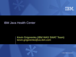 IBM Java Health Center



         Kevin Grigorenko (IBM WAS SWAT Team)
         kevin.grigorenko@us.ibm.com



                                           © 2012 IBM Corporation
 