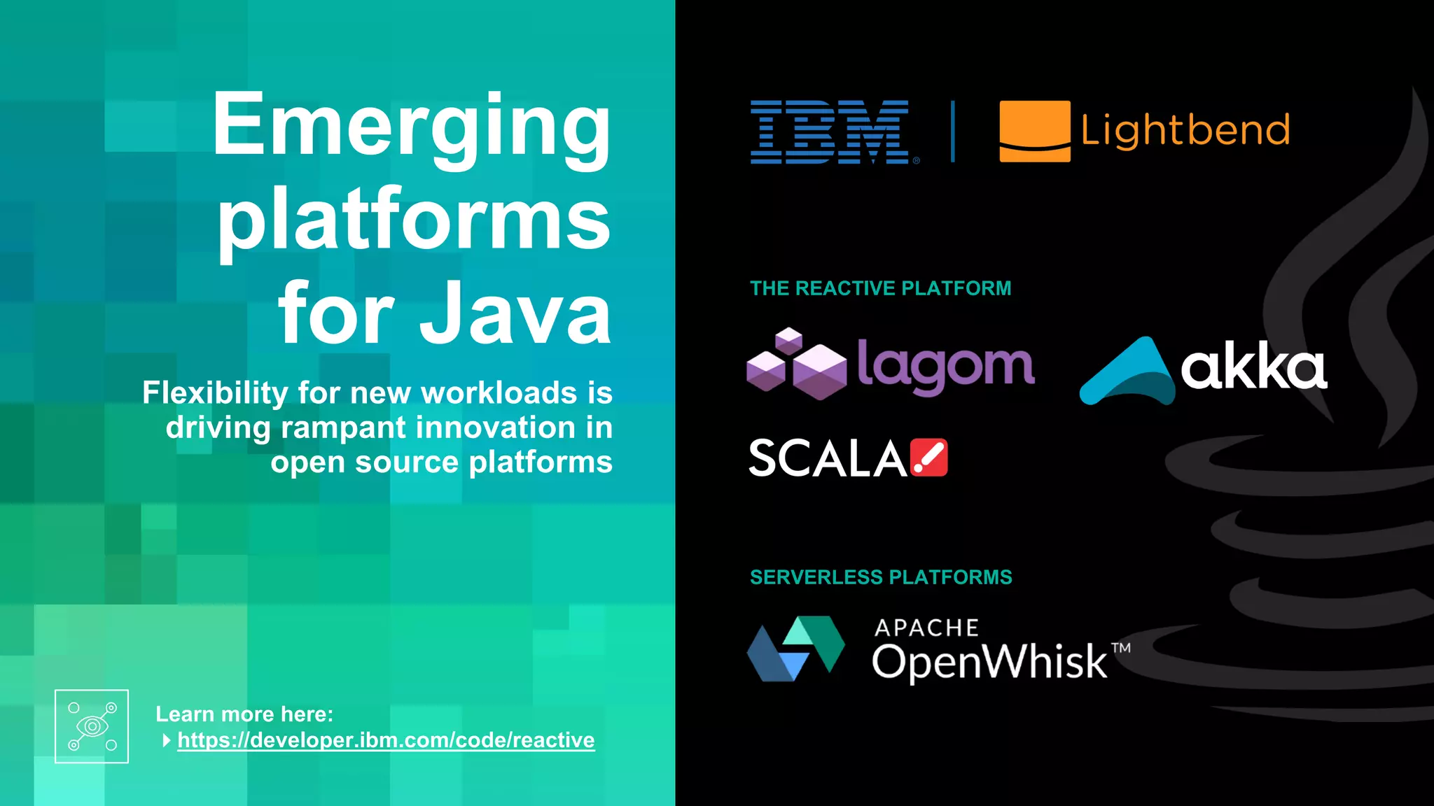 Learn more here:
4https://developer.ibm.com/code/reactive
Emerging
platforms
for Java
Flexibility for new workloads is
driving rampant innovation in
open source platforms
SERVERLESS PLATFORMS
THE REACTIVE PLATFORM
 