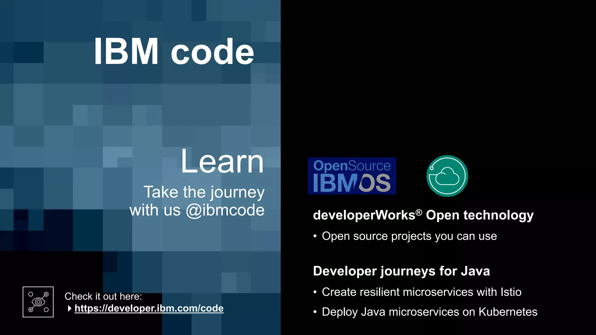 Check it out here:
4https://developer.ibm.com/code
IBM code
Learn
Take the journey
with us @ibmcode developerWorks® Open technology
• Open source projects you can use
Developer journeys for Java
• Create resilient microservices with Istio
• Deploy Java microservices on Kubernetes
 