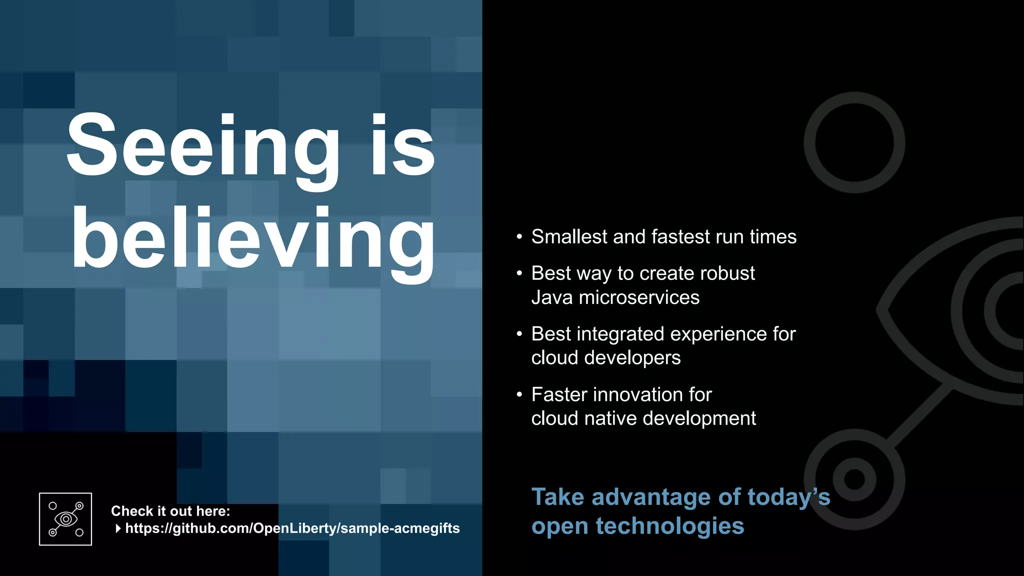 • Smallest and fastest run times
• Best way to create robust
Java microservices
• Best integrated experience for
cloud developers
• Faster innovation for
cloud native development
Seeing is
believing
Check it out here:
4https://github.com/OpenLiberty/sample-acmegifts
Take advantage of today’s
open technologies
 