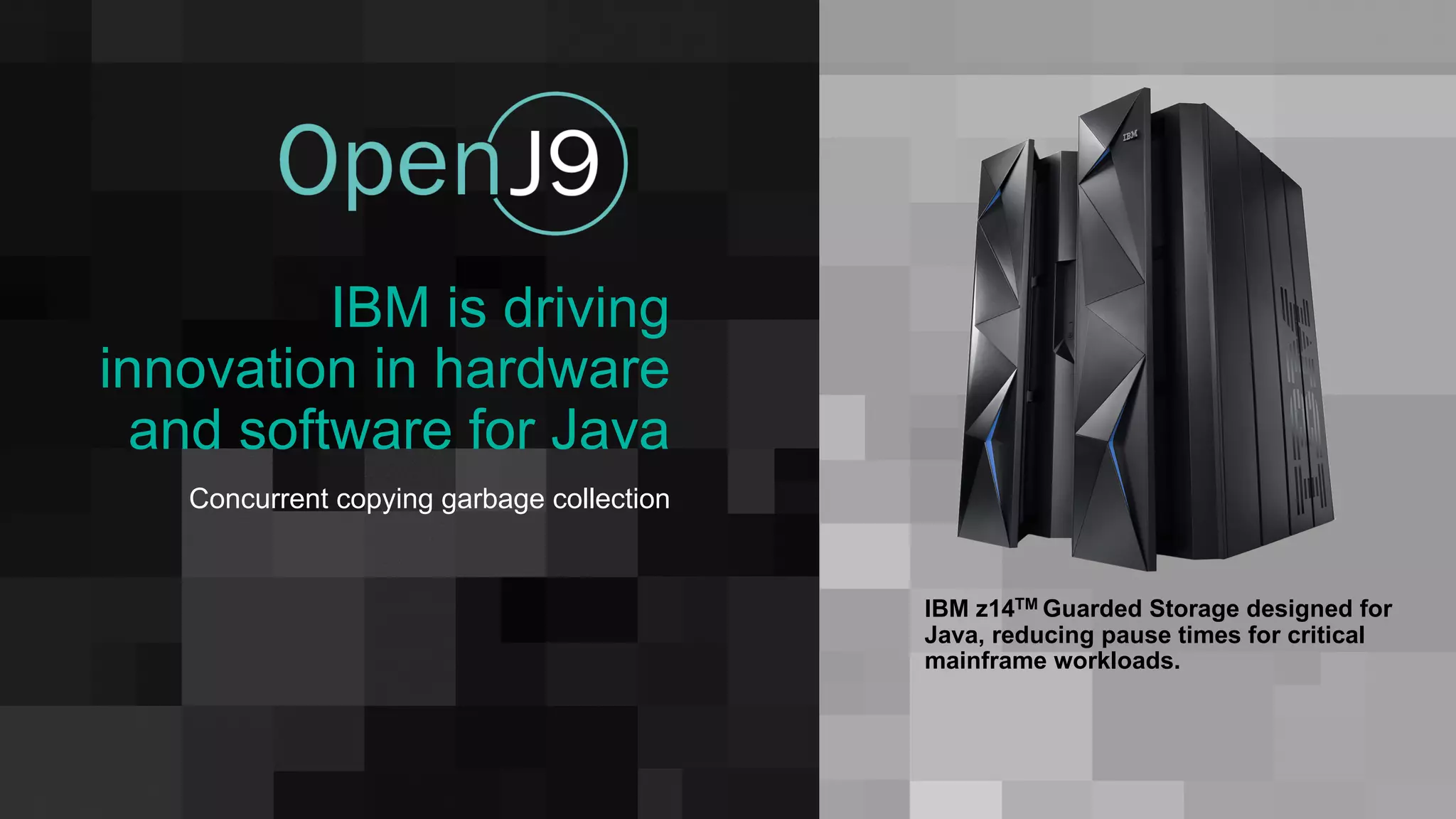 IBM is driving
innovation in hardware
and software for Java
Concurrent copying garbage collection
IBM z14TM Guarded Storage designed for
Java, reducing pause times for critical
mainframe workloads.
 