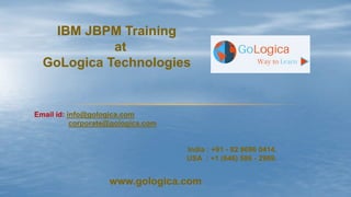 IBM JBPM Training
at
GoLogica Technologies
Email id: info@gologica.com
corporate@gologica.com
India : +91 - 82 9696 0414.
USA : +1 (646) 586 - 2969.
www.gologica.com
 