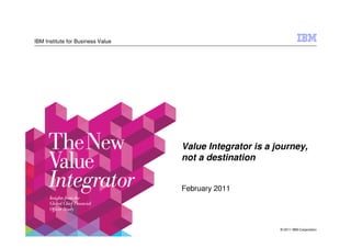 IBM Institute for Business Value




                                   Value Integrator is a journey,
                                   not a destination


                                   February 2011




                                                          © 2011 IBM Corporation
 