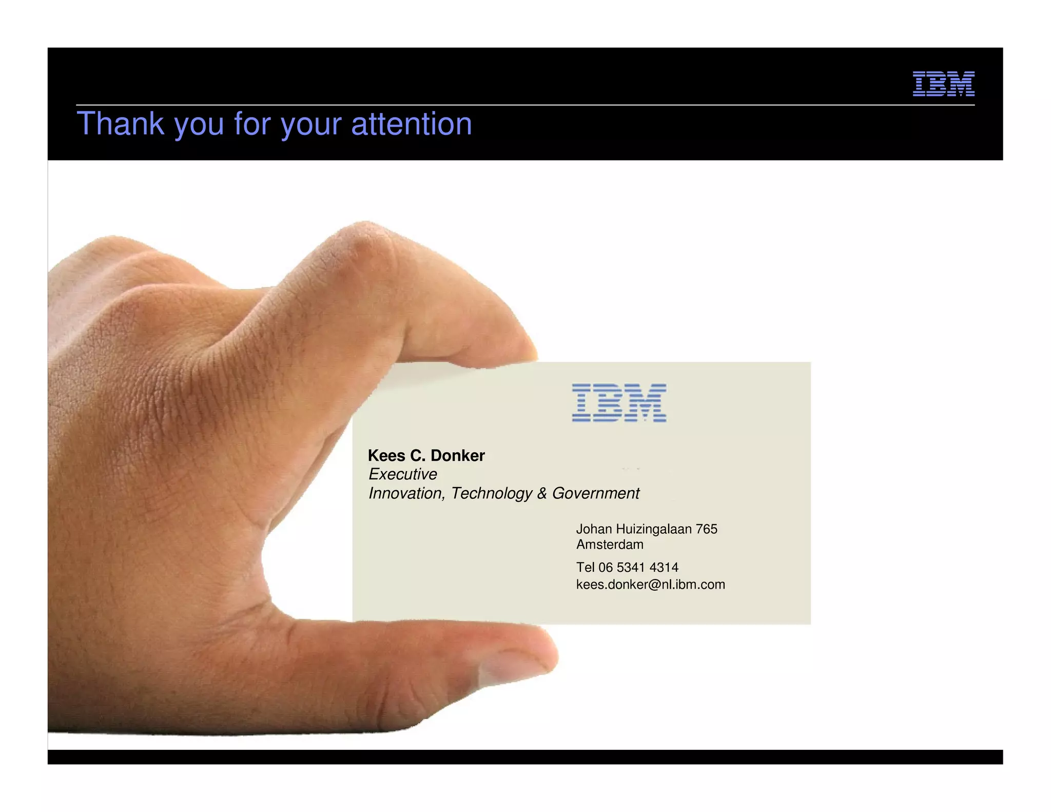 Thank you for your attention




                    Kees C. Donker
                    Executive
                    Innovation, Technology & Government

                                              Johan Huizingalaan 765
                                              Amsterdam
                                              Tel 06 5341 4314
                                              kees.donker@nl.ibm.com




                                                                       © 2012 IBM Corporation
 