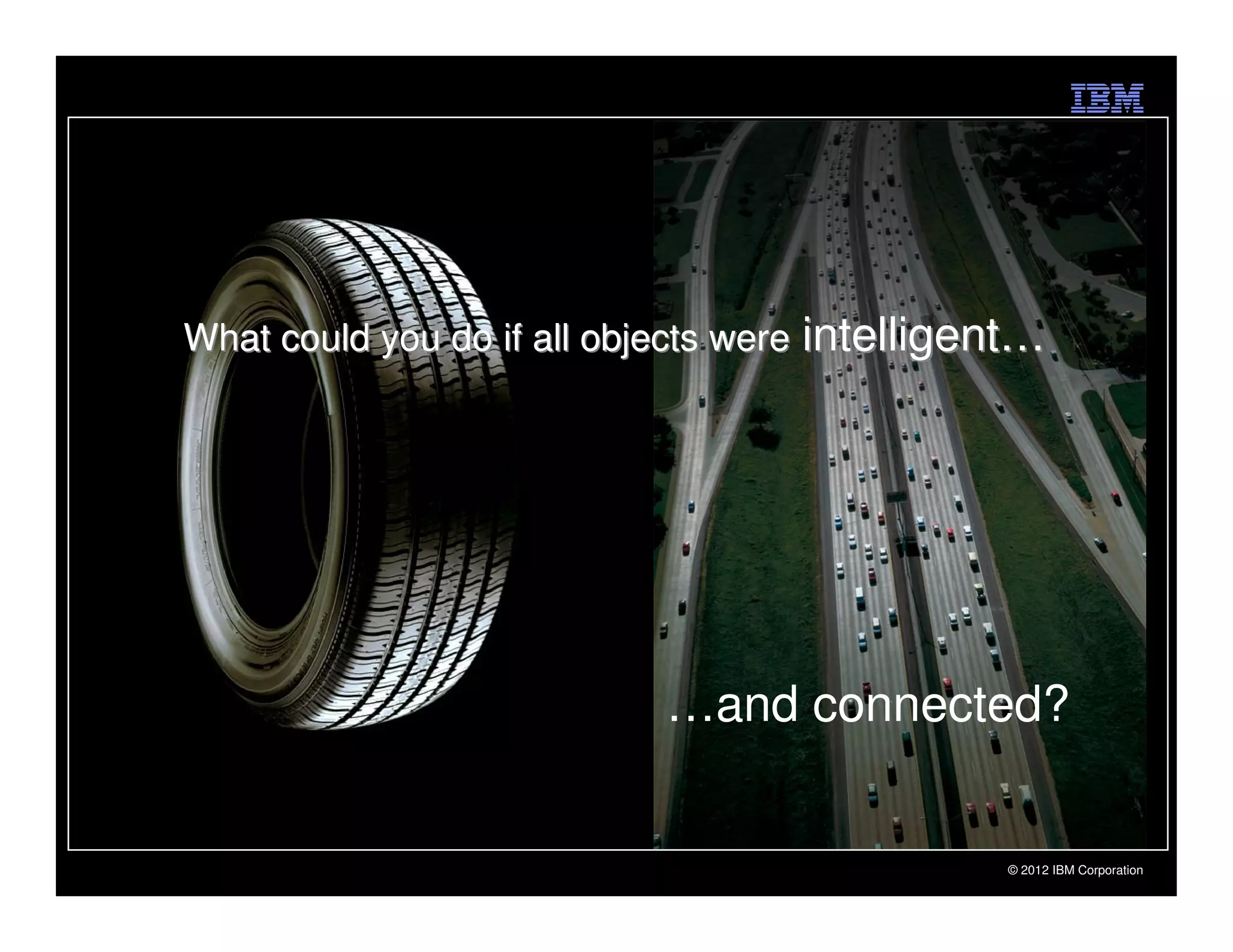 What could you do if all objects were intelligent…




                           …and connected?


                                               © 2012 IBM Corporation
 