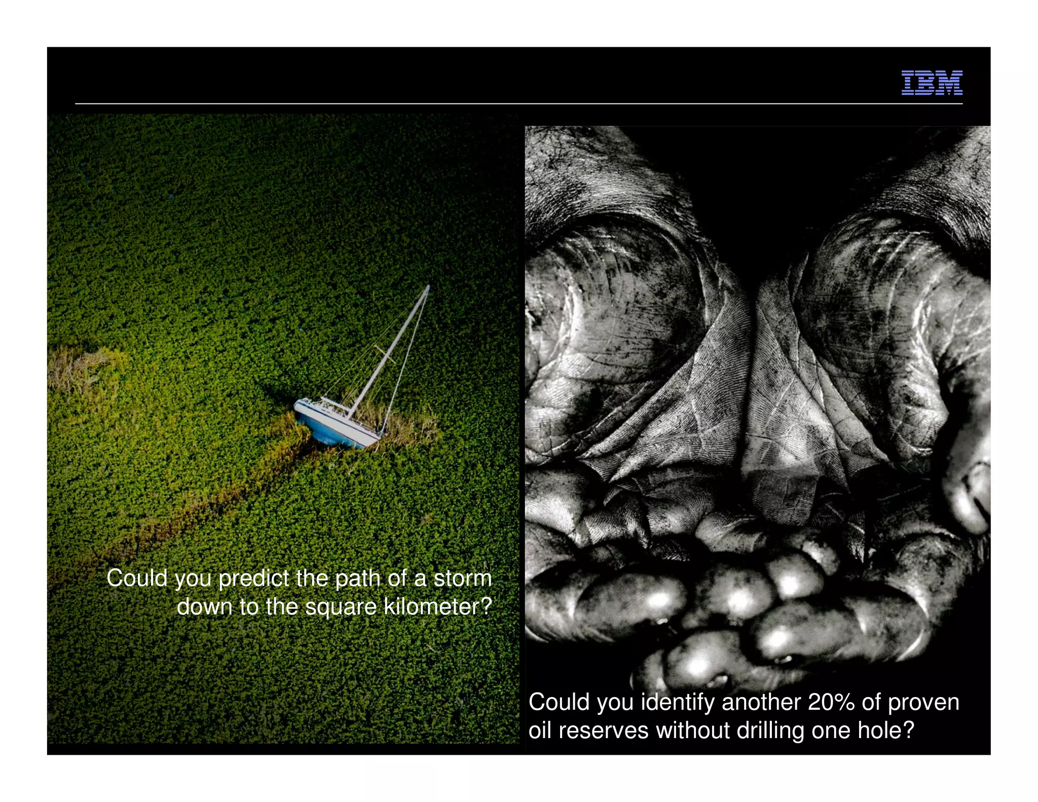 Could you predict the path of a storm
      down to the square kilometer?



                                        Could you identify another 20% of proven
                                        oil reserves without drilling one© hole?
                                                                           2012 IBM Corporation
 