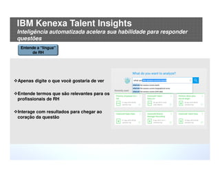 © 2015 IBM Corporation25
Apenas digite o que você gostaria de ver
Entende termos que são relevantes para os
profissionais de RH
Interage com resultados para chegar ao
coração da questão
Entende a “língua”
de RH
IBM Kenexa Talent Insights
Inteligência automatizada acelera sua habilidade para responder
questões
 