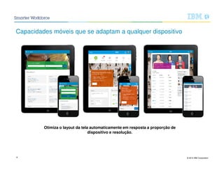 © 2015 IBM Corporation8
Capacidades móveis que se adaptam a qualquer dispositivo
Otimiza o layout da tela automaticamente em resposta a proporção de
dispositivo e resolução.
 