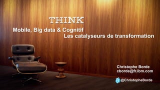 Christophe Borde
cborde@fr.ibm.com
@ChristopheBorde
Mobile, Big data & Cognitif
Les catalyseurs de transformation
 
