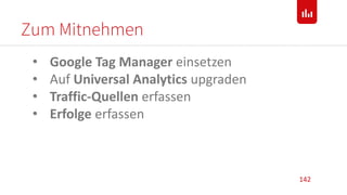 Zum Mitnehmen
142
• Google Tag Manager einsetzen
• Auf Universal Analytics upgraden
• Traffic-Quellen erfassen
• Erfolge erfassen
 