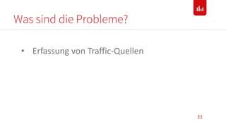 Was sind die Probleme?
21
• Erfassung von Traffic-Quellen
 