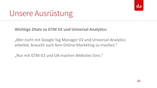 Unsere Ausrüstung
41
Wichtige Zitate zu GTM V2 und Universal Analytics:
„Wer nicht mit Google Tag Manager V2 und Universal Analytics
arbeitet, braucht auch kein Online-Marketing zu machen.“
„Nur mit GTM V2 und UA machen Websites Sinn.“
 