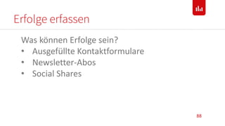 Erfolge erfassen
88
Was können Erfolge sein?
• Ausgefüllte Kontaktformulare
• Newsletter-Abos
• Social Shares
 