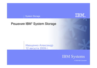 System Storage


Решения IBM® System Storage




        Иващенко Александр
        12 августа 2009 г.


                              IBM Systems
                                   © 2009 IBM Corporation
 