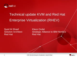 Technical update KVM and Red Hat
     Enterprise Virtualization (RHEV)

Syed M Shaaf                    Klaus Oxdal
Solution Architect              Strategic Alliance to IBM Nordics
Red Hat                         Red Hat




1                    KVM / Red Hat Enterprise Virtualization | Syed M Shaaf
 