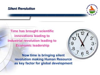 Time has brought scientific  innovations leading to  industrial revolution leading to  Economic leadership Now time is bringing silent revolution making Human Resource as key factor for global development Silent Revolution 