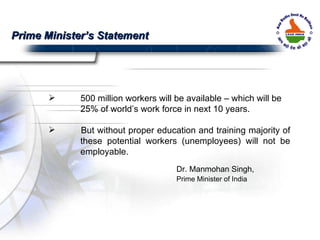 500 million workers will be available – which will be  25% of world’s work force in next 10 years. But without proper education and training majority of  these potential workers (unemployees) will not be  employable. Dr. Manmohan Singh, Prime Minister of India Prime Minister’s Statement 