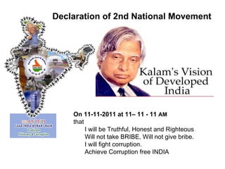 On 11-11-2011 at 11– 11 - 11  AM that I will be Truthful, Honest and Righteous Will not take BRIBE, Will not give bribe.  I will fight corruption. Achieve Corruption free INDIA  Declaration of 2nd National Movement 