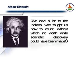 “ We owe a lot to the Indians, who taught us how to count, without which no worth while scientific discovery could have been made” Albert Einstein 