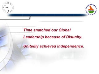 Time snatched our Global Leadership because of Disunity.  Unitedly achieved Independence. 