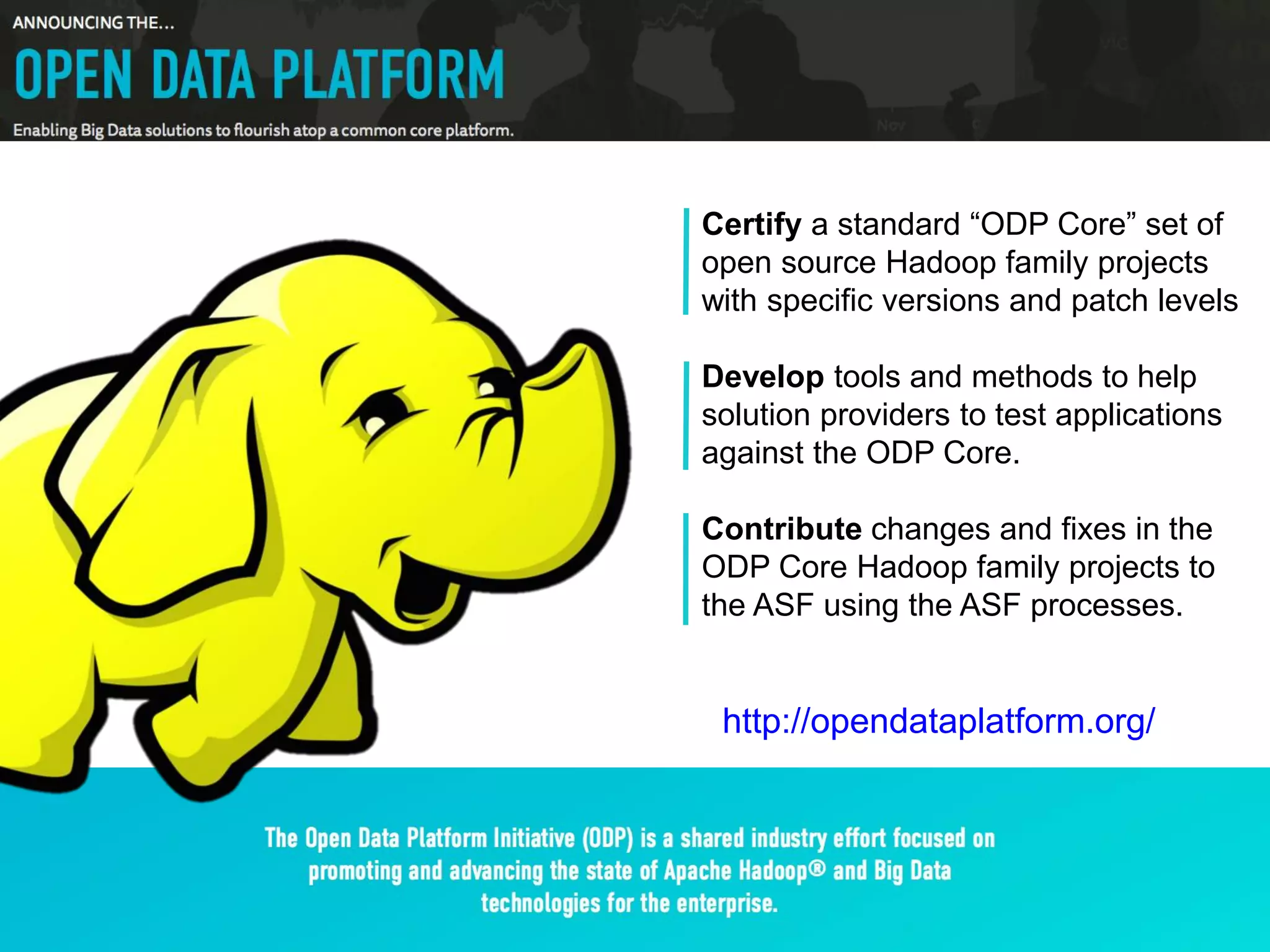 © 2015 IBM Corporation20
Certify a standard “ODP Core” set of
open source Hadoop family projects
with specific versions and patch levels
Develop tools and methods to help
solution providers to test applications
against the ODP Core.
Contribute changes and fixes in the
ODP Core Hadoop family projects to
the ASF using the ASF processes.
http://opendataplatform.org/
 
