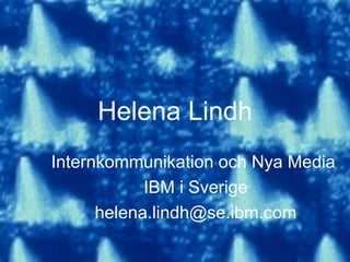 Helena Lindh Internkommunikation och Nya Media  IBM i Sverige [email_address] 