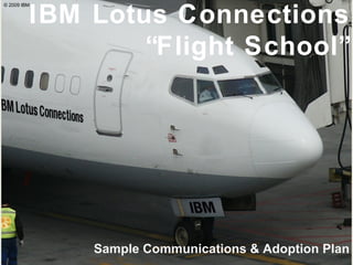IBM Lotus Connections “Flight School” Sample Communications & Adoption Plan © 2009 IBM 