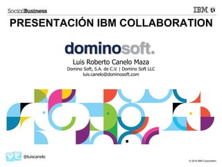 Click to add text
© 2016 IBM Corporation
PRESENTACIÓN IBM COLLABORATION
@luiscanelo
Luis Roberto Canelo Maza
Domino Soft, S.A. de C.V. | Domino Soft LLC
luis.canelo@dominosoft.com
 