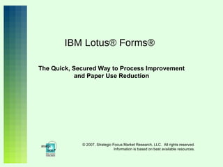 IBM Lotus® Forms® The Quick, Secured Way to Process Improvement and Paper Use Reduction © 2007, Strategic Focus Market Research, LLC.  All rights reserved. Information is based on best available resources. 