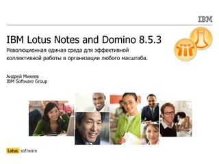 IBM Lotus Notes and Domino 8.5.3
Революционная единая среда для эффективной
коллективной работы в организации любого масштаба.


Андрей Михеев
IBM Software Group
 