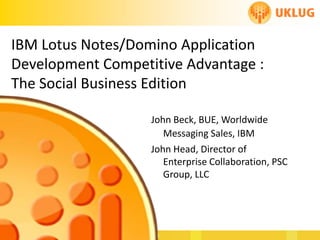 IBM Lotus Notes/Domino Application
Development Competitive Advantage :
The Social Business Edition

                   John Beck, BUE, Worldwide
                      Messaging Sales, IBM
                   John Head, Director of
                      Enterprise Collaboration, PSC
                      Group, LLC
 