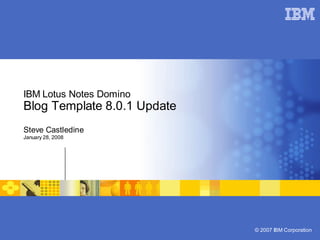 IBM Lotus Notes Domino
Blog Template 8.0.1 Update
Steve Castledine
January 28, 2008




                             © 2007 IBM Corporation
 