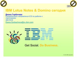 F T ra n sf o                                                                                     F T ra n sf o
          PD                   rm                                                                           PD                   rm
      Y                                                                                                 Y
 Y




                                                                                                   Y
                                er




                                                                                                                                  er
ABB




                                                                                                  ABB
                          y




                                                                                                                            y
                       bu




                                                                                                                         bu
                                    3.0




                                                                                                                                      3.0
                     to




                                                                                                                       to
                  re




                                                                                                                    re
                he




                                                                                                                  he
           k




                                                                                                             k
          lic




                                                                                                            lic
      C




                                                                                                        C
      w                        om                                                                       w                        om
  w




                                                                                                    w
          w.                                                                                                w.
               A B B Y Y.c                                                                                       A B B Y Y.c




                                    IBM Lotus Notes & Domino
                                                          ICS

                                    IBM RCIS
                                    Diana.Gorbacheva@ru.ibm.com




                                                      Get Social. Do Business.


                                                                                 © 2012 IBM Corporation
 