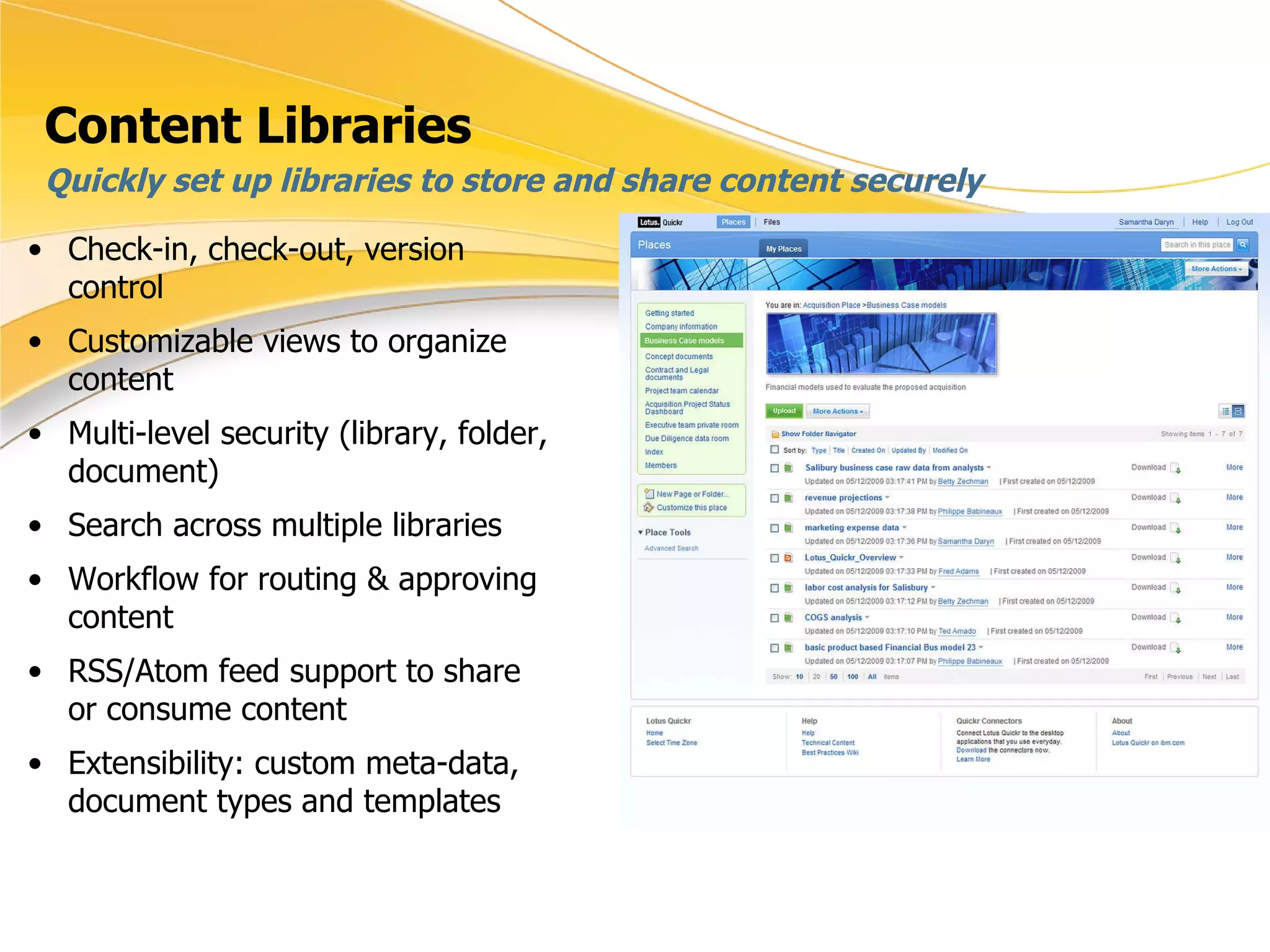 Content Libraries Check-in, check-out, version control Customizable views to organize content Multi-level security (library, folder, document) Search across multiple libraries Workflow for routing & approving content RSS/Atom feed support to share or consume content Extensibility: custom meta-data, document types and templates Quickly set up libraries to store and share content securely 