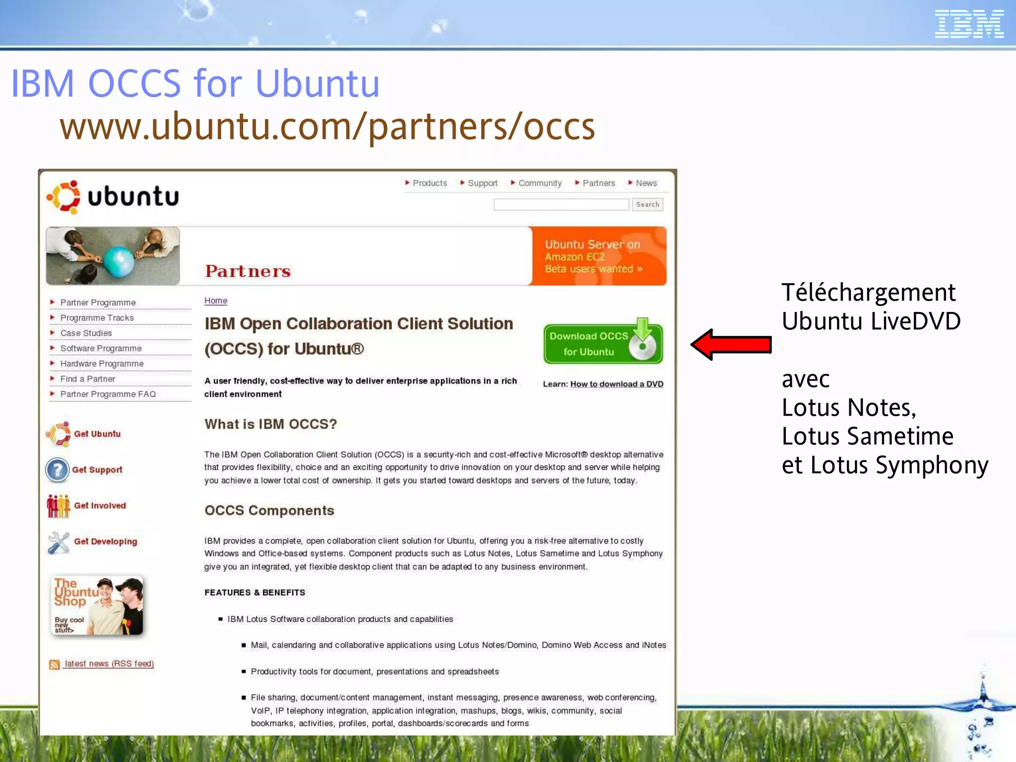 IBM OCCS for Ubuntu
   www.ubuntu.com/partners/occs



                                  Téléchargement
                                  Ubuntu LiveDVD

                                  avec
                                  Lotus Notes,
                                  Lotus Sametime
                                  et Lotus Symphony
 