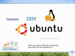 Questions




                               thierry.batut@fr.ibm.com


                 Done on a Lenovo T400 with Intrepid Ibex
                 Lotus Notes 8.5 and Symphony 1.2



22
 