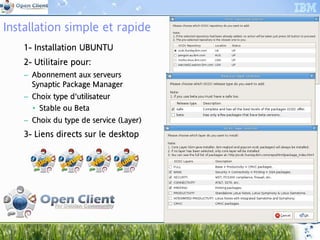 Installation simple et rapide
     1- Installation UBUNTU
        Ins
     2- Utilitaire pour:
         til       pou
     – Abonnement aux serveurs
                        se
       Synaptic Package Manager
                Pa ckag Ma
     – Choix type d'utilisateur
             ty d' lis
       • Stable ou Beta
                ou Be
     – Choix du type de service (Layer)
             du typ
                 ype      se vice (L
     3- Liens directs sur le desktop
              dir




 9
 