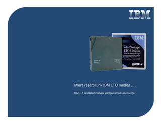 IBM LTO Media…
Miért vásároljunk IBM LTO médiát …

IBM – A tárolástechnológiai iparág elismert vezető cége
         IBM –
 