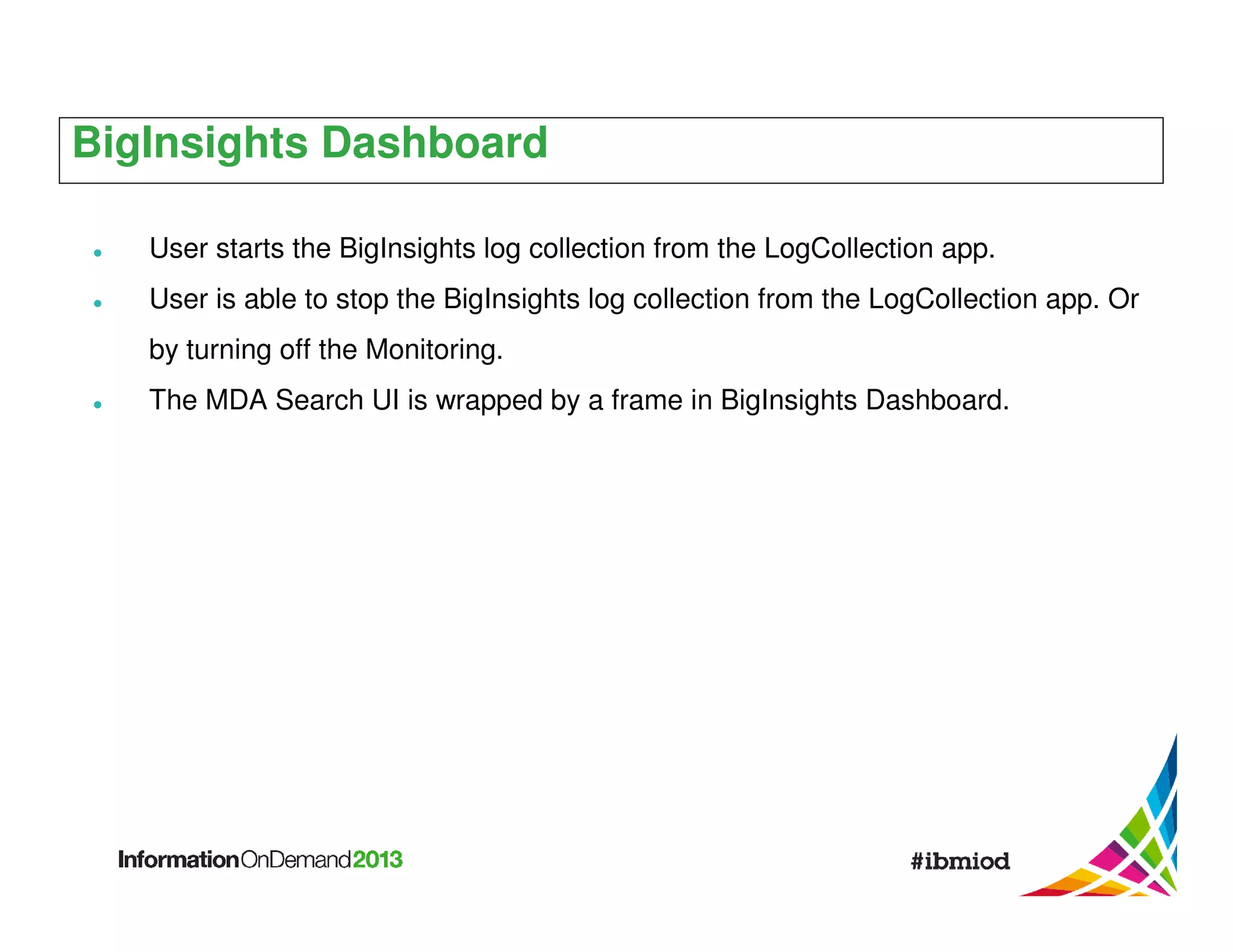 BigInsights Dashboard
User starts the BigInsights log collection from the LogCollection app.
User is able to stop the BigInsights log collection from the LogCollection app. Or
by turning off the Monitoring.
The MDA Search UI is wrapped by a frame in BigInsights Dashboard.

 