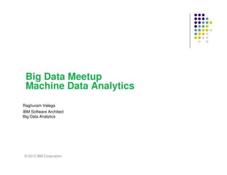 Big Data Meetup
Machine Data Analytics
Raghuram Velega
IBM Software Architect
Big Data Analytics

© 2013 IBM Corporation

 