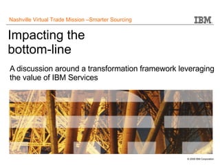 Impacting the bottom-line A discussion around a transformation framework leveraging the value of IBM Services  