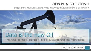 ‫צמיחה‬ ‫כמנוע‬ ‫דאטה‬
‫העסקיים‬ ‫היעדים‬ ‫בהשגת‬ ‫אתכם‬ ‫ומקדם‬ ‫עסקיות‬ ‫חברות‬ ‫עבור‬ ‫משמעותי‬ ‫ונכס‬ ‫מרכזי‬ ‫משאב‬ ‫הוא‬ ‫דאטה‬
‫הזדמנות‬ ‫גם‬ ‫הוא‬ ‫השינוי‬
Data is the new Oil
“We need to find it, extract it, refine it, distribute it and monetize it.”
 