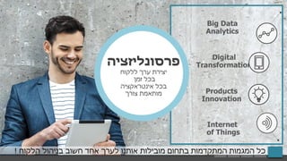 Big Data
Analytics
Digital
Transformation
Products
Innovation
‫פרסונליזציה‬
‫ללקוח‬ ‫ערך‬ ‫יצירת‬
 ‫זמן‬ ‫בכל‬
‫אינטראקציה‬ ‫בכל‬
‫צורך‬ ‫מותאמת‬
Internet
of Things
‫הלקוח‬ ‫בניהול‬ ‫חשוב‬ ‫אחד‬ ‫לערך‬ ‫אותנו‬ ‫מובילות‬ ‫בתחום‬ ‫המתקדמות‬ ‫המגמות‬ ‫כל‬!
 