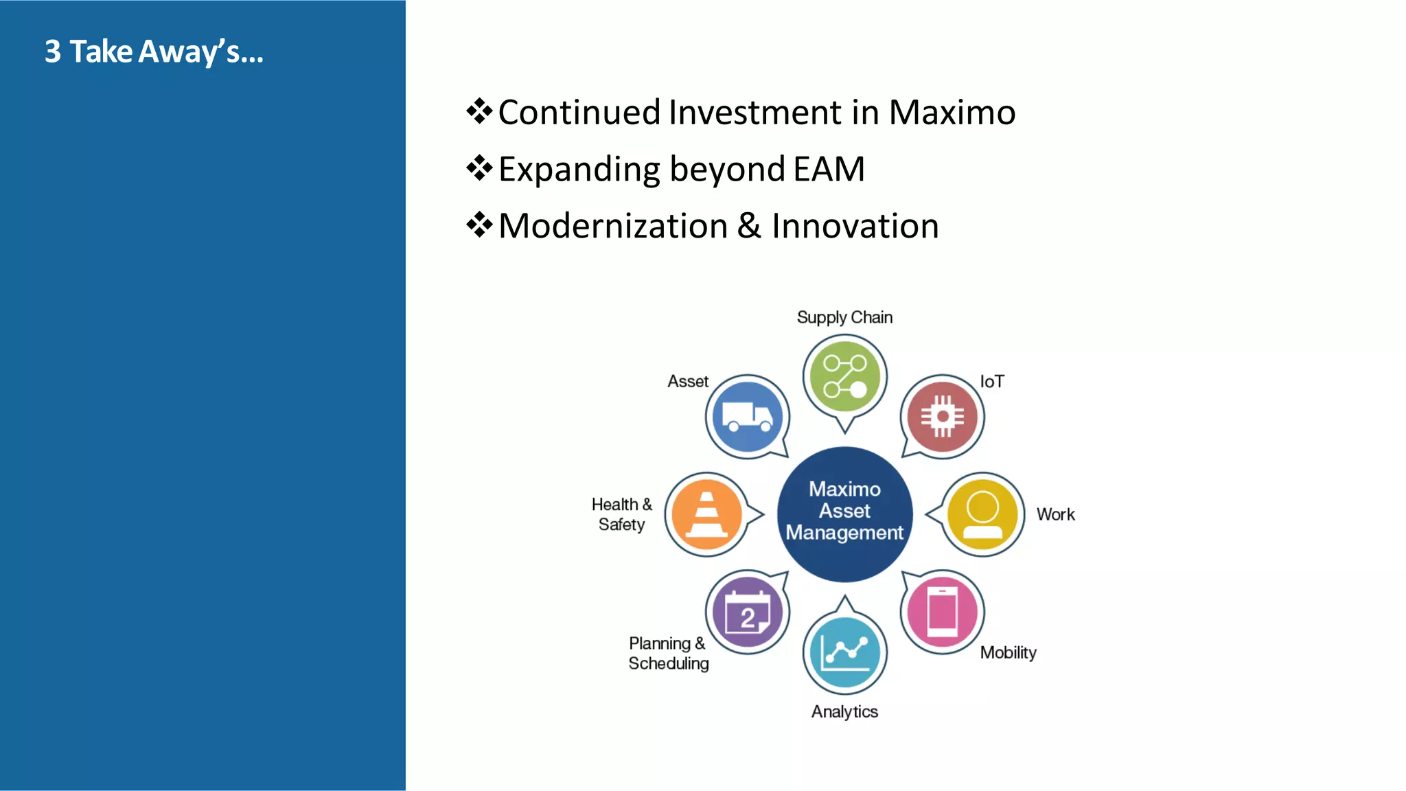 3 TakeAway’s…
❖Continued Investment in Maximo
❖Expanding beyondEAM
❖Modernization & Innovation
 